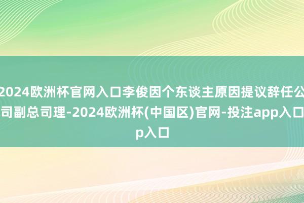 2024欧洲杯官网入口李俊因个东谈主原因提议辞任公司副总司理-2024欧洲杯(中国区)官网-投注app入口