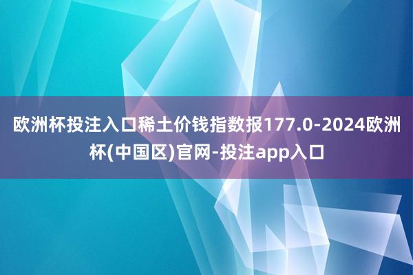 欧洲杯投注入口稀土价钱指数报177.0-2024欧洲杯(中国