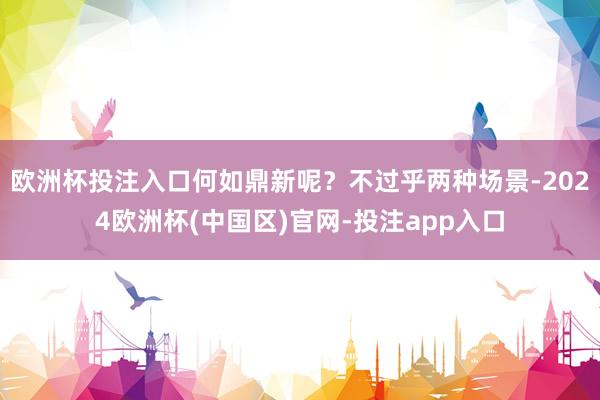 欧洲杯投注入口何如鼎新呢？不过乎两种场景-2024欧洲杯(中