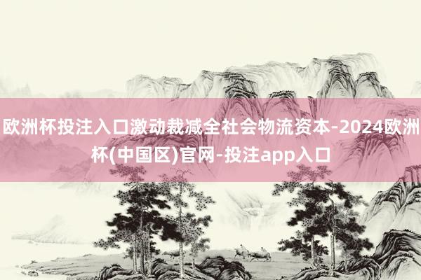 欧洲杯投注入口激动裁减全社会物流资本-2024欧洲杯(中国区