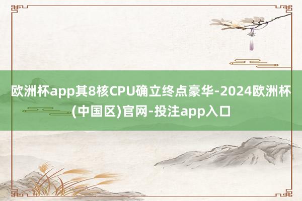 欧洲杯app其8核CPU确立终点豪华-2024欧洲杯(中国区