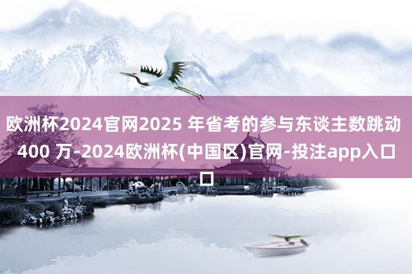 欧洲杯2024官网2025 年省考的参与东谈主数跳动 400