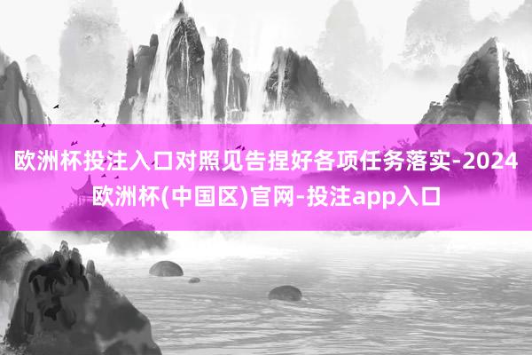 欧洲杯投注入口对照见告捏好各项任务落实-2024欧洲杯(中国