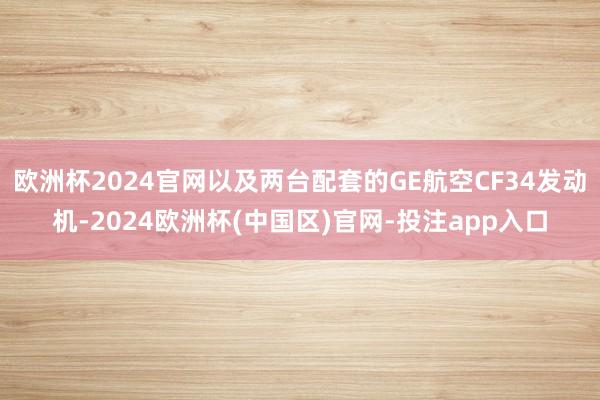 欧洲杯2024官网以及两台配套的GE航空CF34发动机-2024欧洲杯(中国区)官网-投注app入口