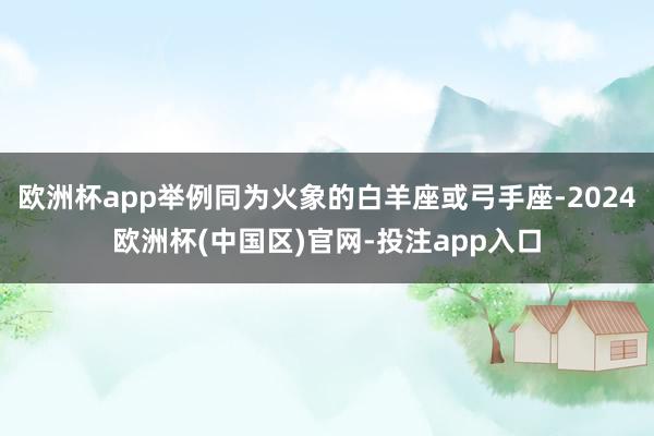 欧洲杯app举例同为火象的白羊座或弓手座-2024欧洲杯(中