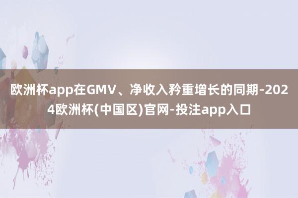 欧洲杯app在GMV、净收入矜重增长的同期-2024欧洲杯(
