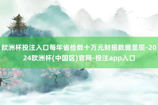 欧洲杯投注入口每年省俭数十万元财报数据显现-2024欧洲杯(