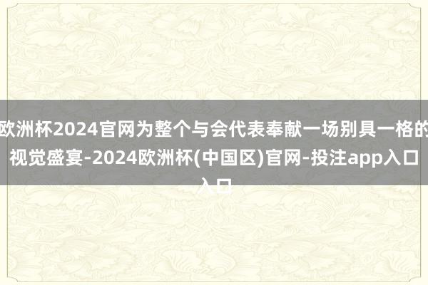 欧洲杯2024官网为整个与会代表奉献一场别具一格的视觉盛宴-2024欧洲杯(中国区)官网-投注app入口