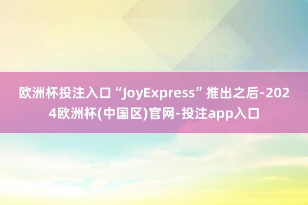 欧洲杯投注入口“JoyExpress”推出之后-2024欧洲