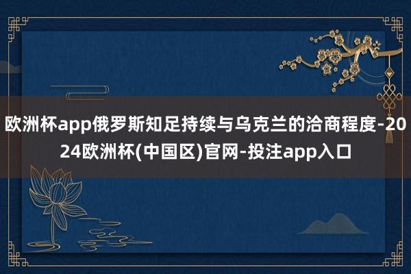欧洲杯app俄罗斯知足持续与乌克兰的洽商程度-2024欧洲杯