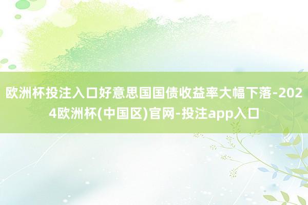 欧洲杯投注入口好意思国国债收益率大幅下落-2024欧洲杯(中国区)官网-投注app入口