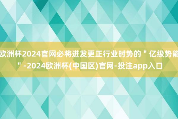 欧洲杯2024官网必将迸发更正行业时势的＂亿级势能＂-202
