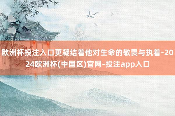 欧洲杯投注入口更凝结着他对生命的敬畏与执着-2024欧洲杯(