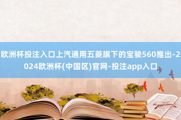 欧洲杯投注入口上汽通用五菱旗下的宝骏560推出-2024欧洲