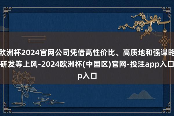 欧洲杯2024官网公司凭借高性价比、高质地和强谋略研发等上风