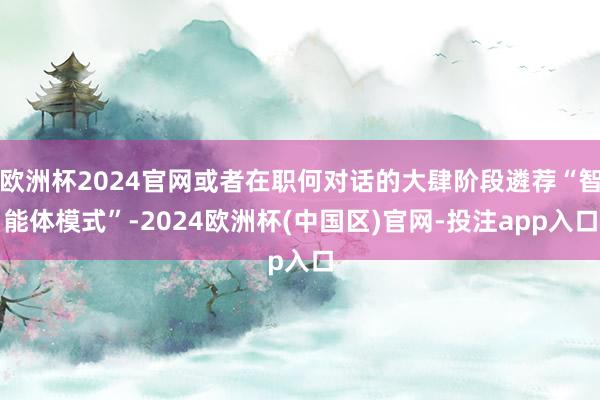 欧洲杯2024官网或者在职何对话的大肆阶段遴荐“智能体模式”