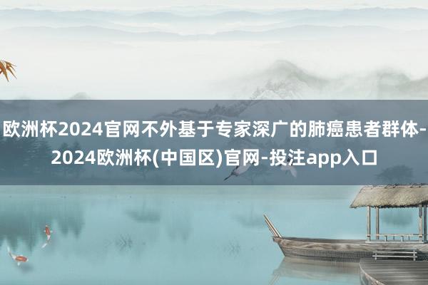 欧洲杯2024官网不外基于专家深广的肺癌患者群体-2024欧