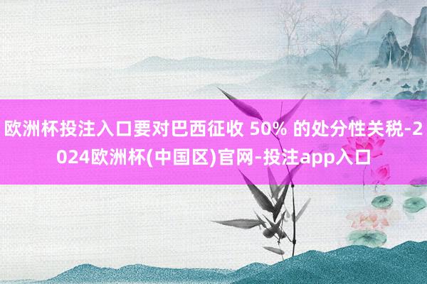 欧洲杯投注入口要对巴西征收 50% 的处分性关税-2024欧