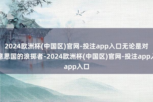 2024欧洲杯(中国区)官网-投注app入口无论是对好意思国