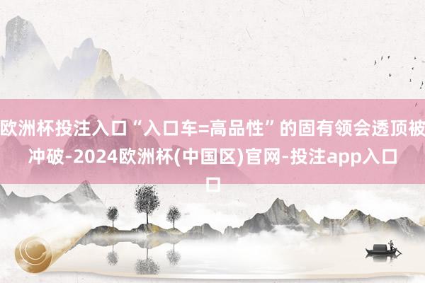 欧洲杯投注入口“入口车=高品性”的固有领会透顶被冲破-202