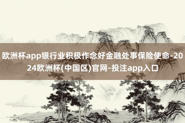 欧洲杯app银行业积极作念好金融处事保险使命-2024欧洲杯