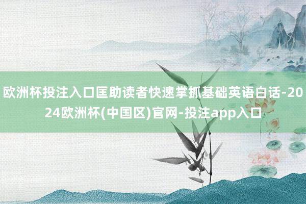 欧洲杯投注入口匡助读者快速掌抓基础英语白话-2024欧洲杯(中国区)官网-投注app入口