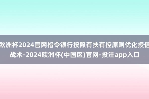 欧洲杯2024官网指令银行按照有扶有控原则优化授信战术-2024欧洲杯(中国区)官网-投注app入口