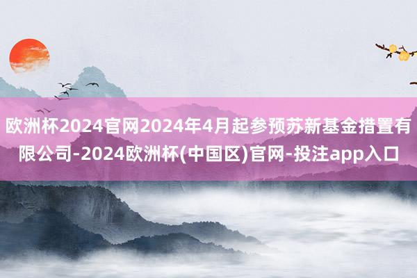 欧洲杯2024官网2024年4月起参预苏新基金措置有限公司-2024欧洲杯(中国区)官网-投注app入口