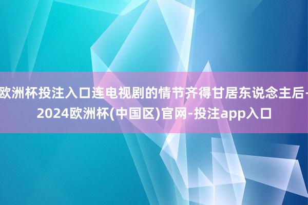 欧洲杯投注入口连电视剧的情节齐得甘居东说念主后-2024欧洲