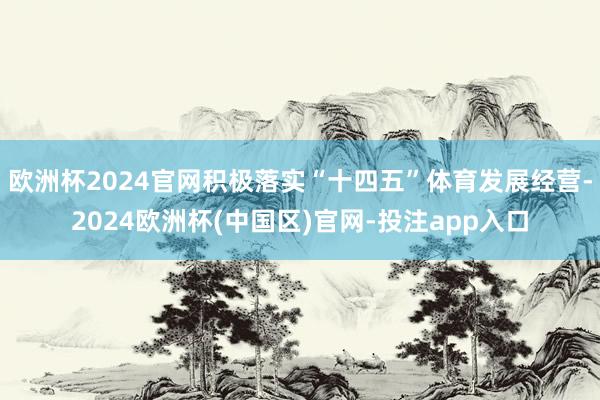 欧洲杯2024官网积极落实“十四五”体育发展经营-2024欧