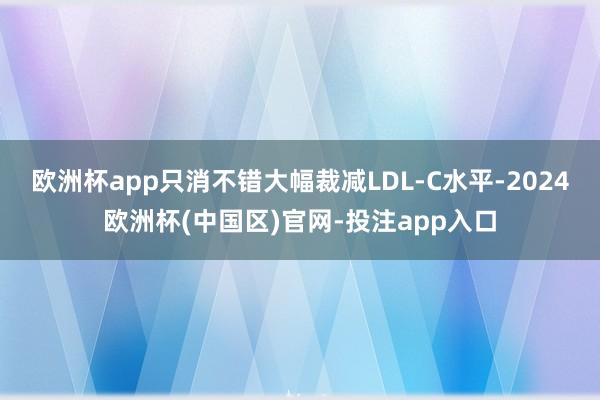 欧洲杯app只消不错大幅裁减LDL-C水平-2024欧洲杯(