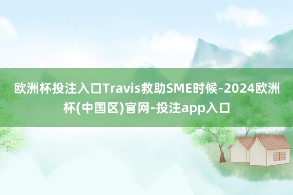 欧洲杯投注入口Travis救助SME时候-2024欧洲杯(中国区)官网-投注app入口