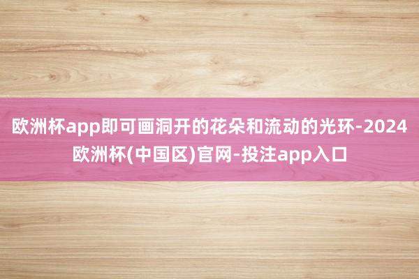欧洲杯app即可画洞开的花朵和流动的光环-2024欧洲杯(中国区)官网-投注app入口