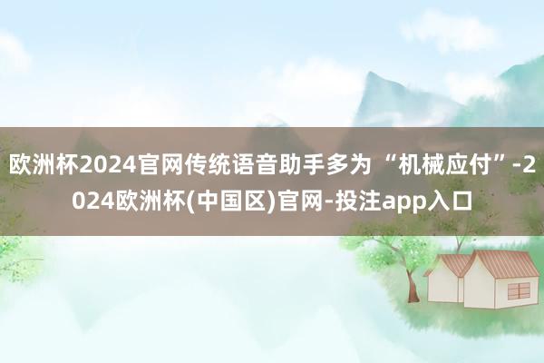 欧洲杯2024官网传统语音助手多为 “机械应付”-2024欧洲杯(中国区)官网-投注app入口
