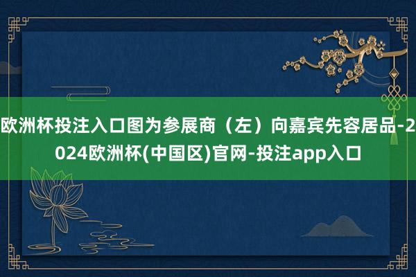 欧洲杯投注入口图为参展商（左）向嘉宾先容居品-2024欧洲杯(中国区)官网-投注app入口
