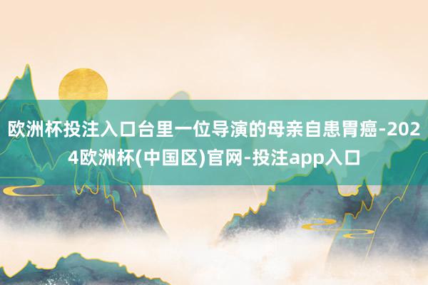 欧洲杯投注入口台里一位导演的母亲自患胃癌-2024欧洲杯(中