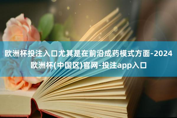 欧洲杯投注入口尤其是在前沿成药模式方面-2024欧洲杯(中国