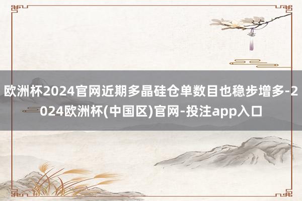 欧洲杯2024官网近期多晶硅仓单数目也稳步增多-2024欧洲
