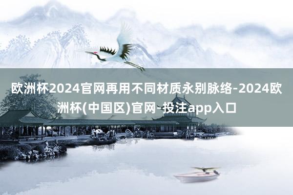欧洲杯2024官网再用不同材质永别脉络-2024欧洲杯(中国