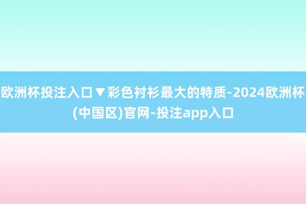 欧洲杯投注入口▼彩色衬衫最大的特质-2024欧洲杯(中国区)