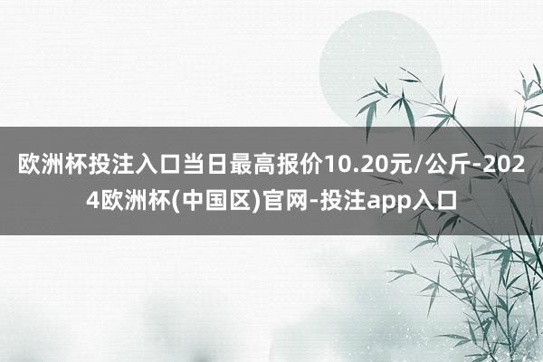 欧洲杯投注入口当日最高报价10.20元/公斤-2024欧洲杯