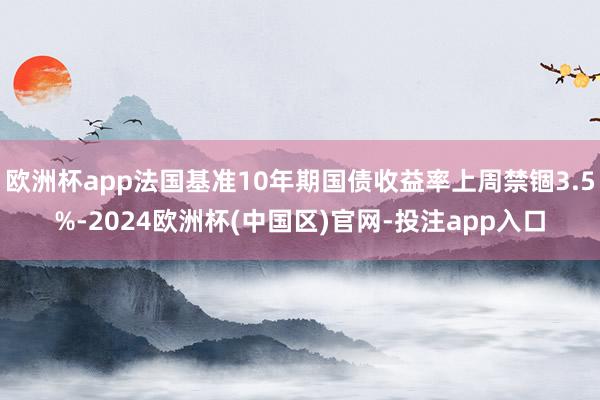 欧洲杯app法国基准10年期国债收益率上周禁锢3.5%-20