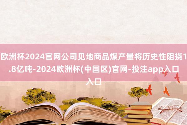 欧洲杯2024官网公司见地商品煤产量将历史性阻挠1.8亿吨-