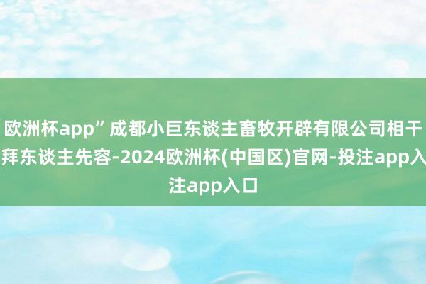 欧洲杯app”成都小巨东谈主畜牧开辟有限公司相干崇拜东谈主先