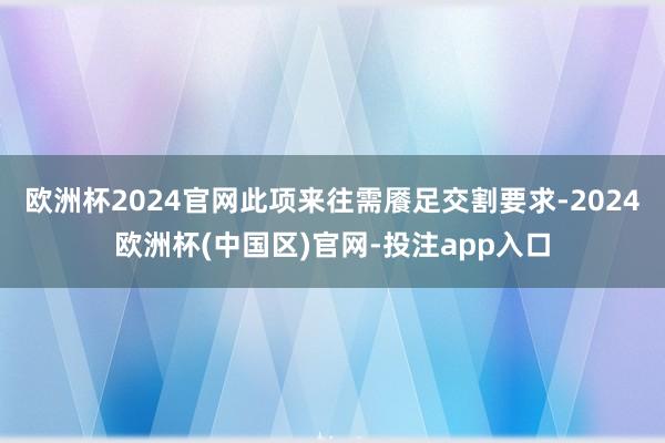 欧洲杯2024官网　　此项来往需餍足交割要求-2024欧洲杯