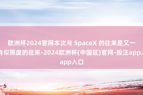 欧洲杯2024官网本次与 SpaceX 的往来是又一笔肖似限