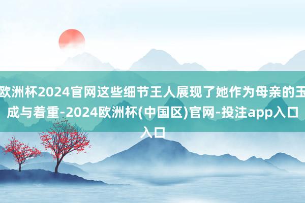 欧洲杯2024官网这些细节王人展现了她作为母亲的玉成与着重-