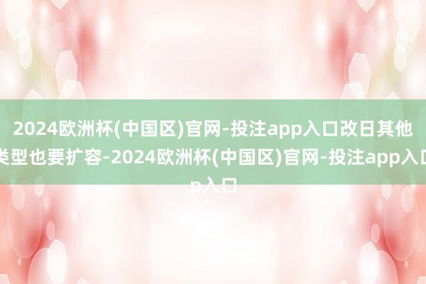 2024欧洲杯(中国区)官网-投注app入口改日其他类型也要 2024欧洲杯(中国区)官网-投注app入口改日其他类型也要