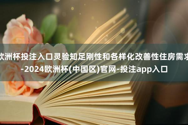 欧洲杯投注入口灵验知足刚性和各样化改善性住房需求-2024欧 欧洲杯投注入口灵验知足刚性和各样化改善性住房需求-2024欧