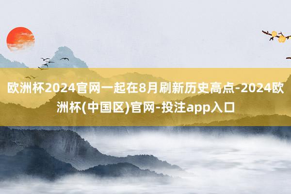 欧洲杯2024官网一起在8月刷新历史高点-2024欧洲杯(中 欧洲杯2024官网一起在8月刷新历史高点-2024欧洲杯(中